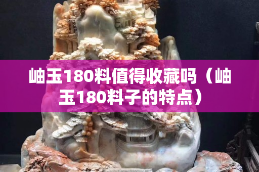 岫玉180料值得收藏吗（岫玉180料子的特点）