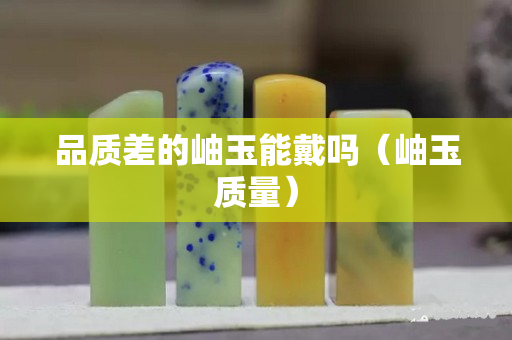 品质差的岫玉能戴吗（岫玉质量）