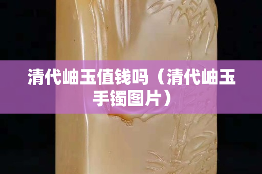 清代岫玉值钱吗（清代岫玉手镯图片）