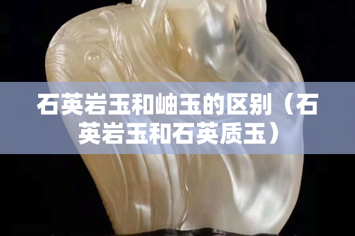 石英岩玉和岫玉的区别（石英岩玉和石英质玉）