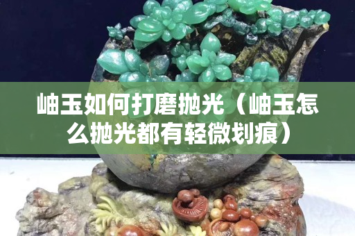 岫玉如何打磨抛光（岫玉怎么抛光都有轻微划痕）