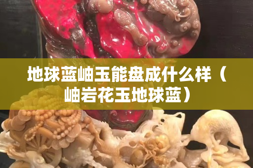 地球蓝岫玉能盘成什么样（岫岩花玉地球蓝）