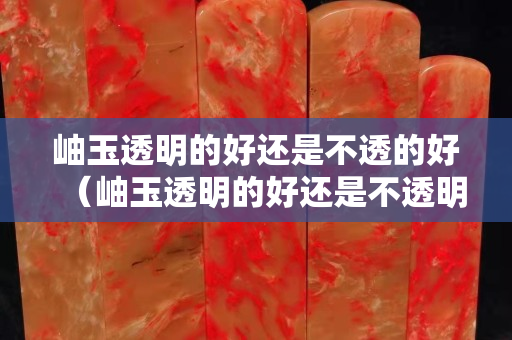 岫玉透明的好还是不透的好（岫玉透明的好还是不透明的好）