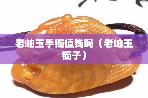 老岫玉手镯值钱吗（老岫玉镯子）