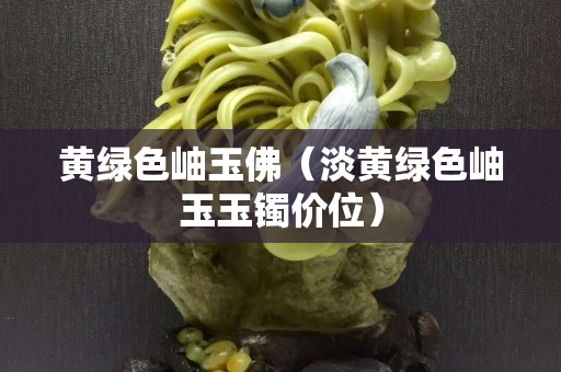 黄绿色岫玉佛（淡黄绿色岫玉玉镯价位）