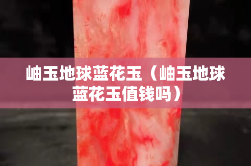 岫玉地球蓝花玉（岫玉地球蓝花玉值钱吗）
