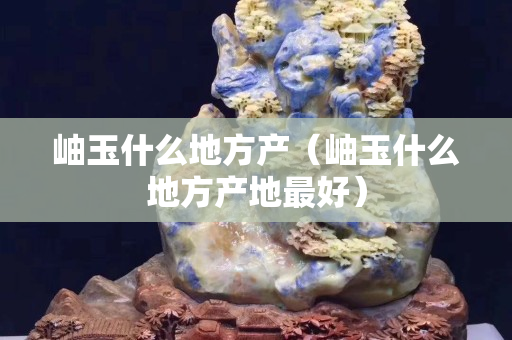 岫玉什么地方产（岫玉什么地方产地最好）