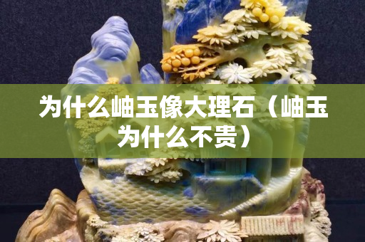 为什么岫玉像大理石（岫玉为什么不贵）
