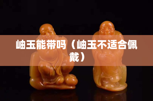 岫玉能带吗（岫玉不适合佩戴）