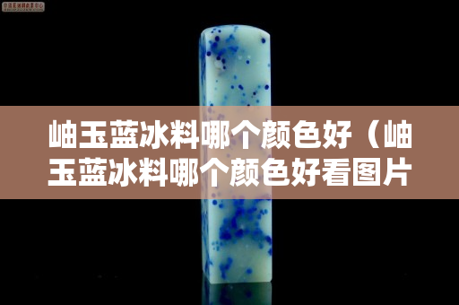 岫玉蓝冰料哪个颜色好（岫玉蓝冰料哪个颜色好看图片）