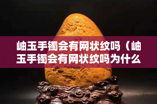 岫玉手镯会有网状纹吗（岫玉手镯会有网状纹吗为什么）