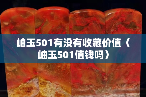 岫玉501有没有收藏价值（岫玉501值钱吗）