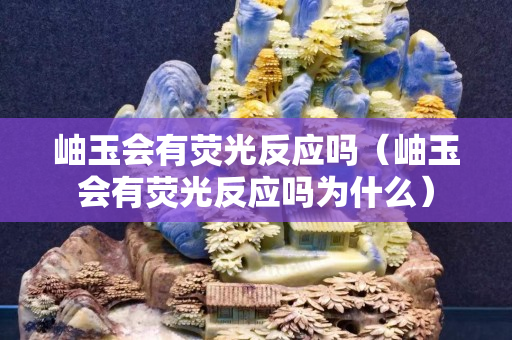 岫玉会有荧光反应吗（岫玉会有荧光反应吗为什么）