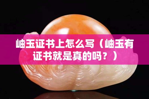 岫玉证书上怎么写（岫玉有证书就是真的吗？）