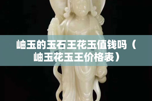 岫玉的玉石王花玉值钱吗（岫玉花玉王价格表）