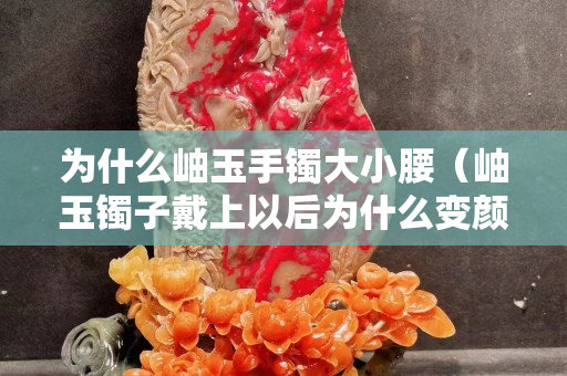 为什么岫玉手镯大小腰（岫玉镯子戴上以后为什么变颜色）
