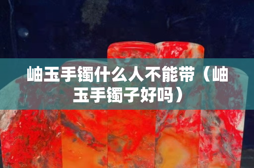 岫玉手镯什么人不能带（岫玉手镯子好吗）