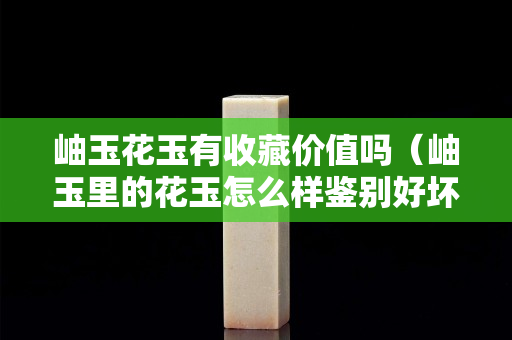 岫玉花玉有收藏价值吗（岫玉里的花玉怎么样鉴别好坏）