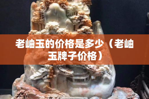 老岫玉的价格是多少（老岫玉牌子价格）