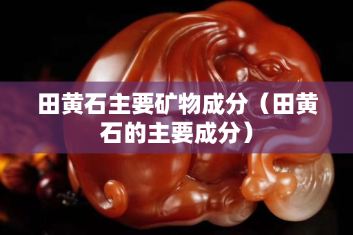 田黄石主要矿物成分（田黄石的主要成分）