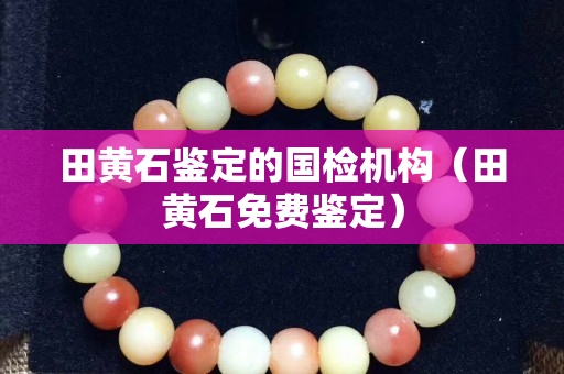 田黄石鉴定的国检机构（田黄石免费鉴定）
