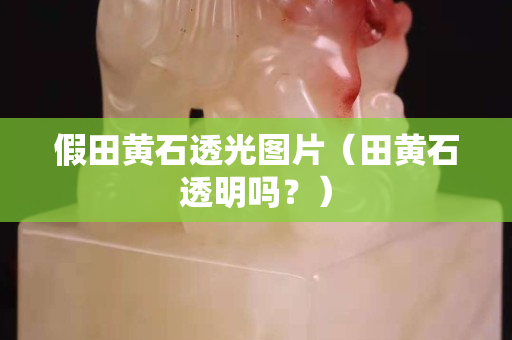 假田黄石透光图片（田黄石透明吗？）
