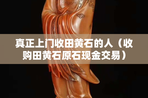 真正上门收田黄石的人（收购田黄石原石现金交易）