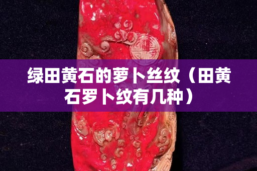 绿田黄石的萝卜丝纹（田黄石罗卜纹有几种）