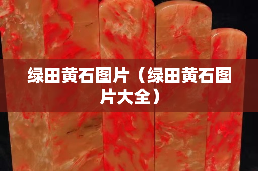 绿田黄石图片（绿田黄石图片大全）