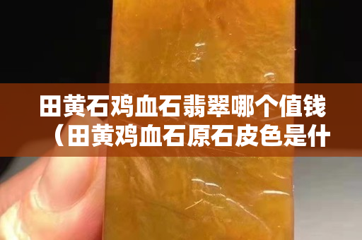 田黄石鸡血石翡翠哪个值钱（田黄鸡血石原石皮色是什么样）