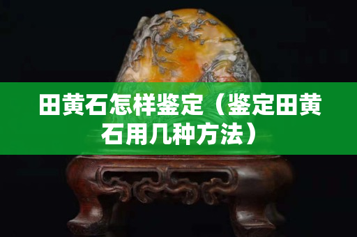 田黄石怎样鉴定（鉴定田黄石用几种方法）