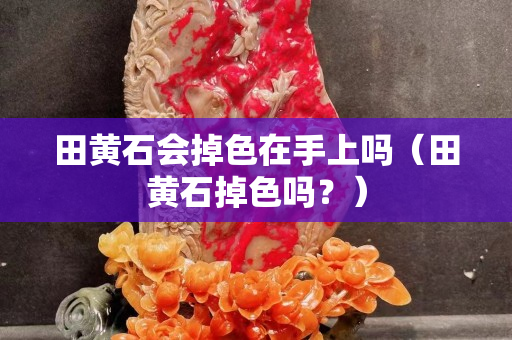 田黄石会掉色在手上吗（田黄石掉色吗？）