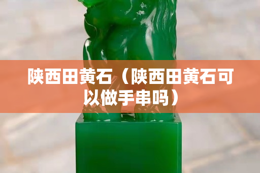 陕西田黄石（陕西田黄石可以做手串吗）