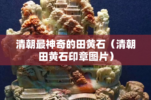 清朝最神奇的田黄石（清朝田黄石印章图片）