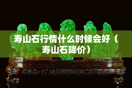 寿山石行情什么时候会好（寿山石降价）
