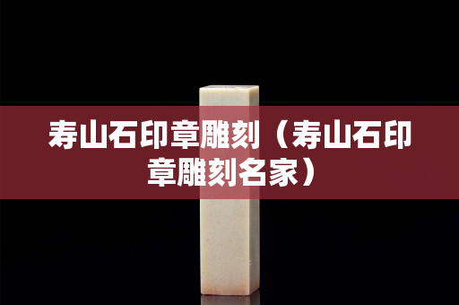 寿山石印章雕刻（寿山石印章雕刻名家）
