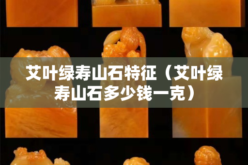 艾叶绿寿山石特征（艾叶绿寿山石多少钱一克）