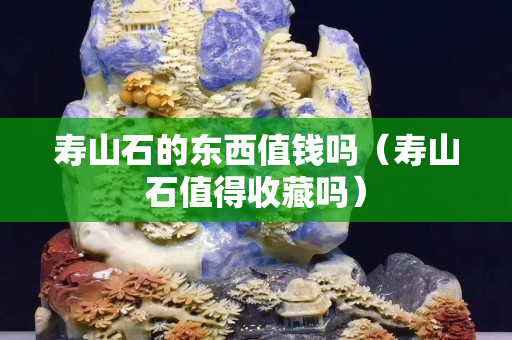 寿山石的东西值钱吗（寿山石值得收藏吗）
