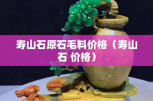 寿山石原石毛料价格（寿山石 价格）