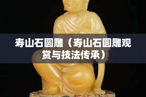 寿山石圆雕（寿山石圆雕观赏与技法传承）