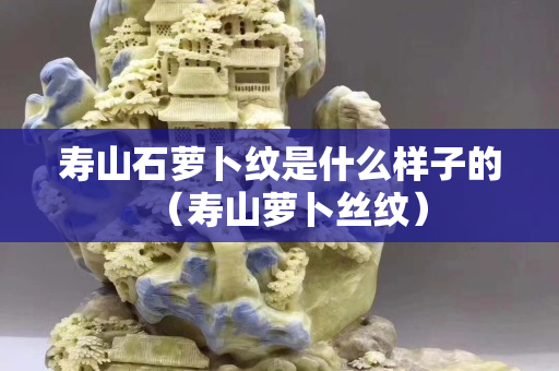 寿山石萝卜纹是什么样子的（寿山萝卜丝纹）