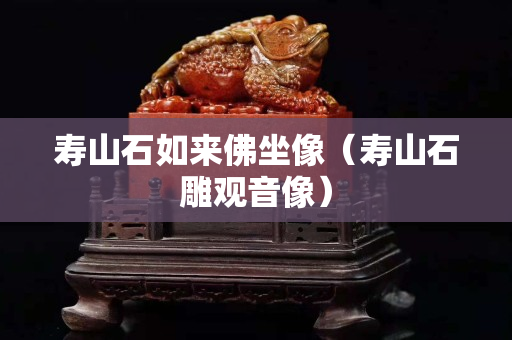 寿山石如来佛坐像（寿山石雕观音像）