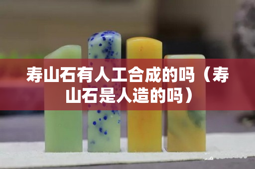 寿山石有人工合成的吗（寿山石是人造的吗）