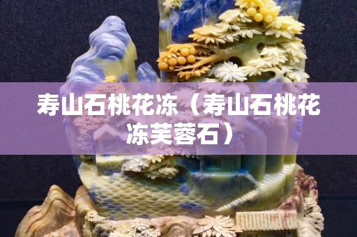 寿山石桃花冻（寿山石桃花冻芙蓉石）