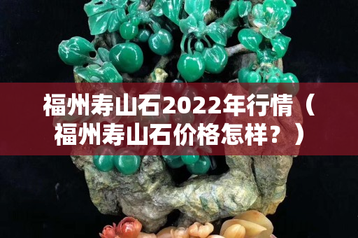 福州寿山石2022年行情（福州寿山石价格怎样？）
