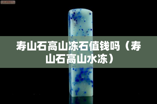 寿山石高山冻石值钱吗（寿山石高山水冻）