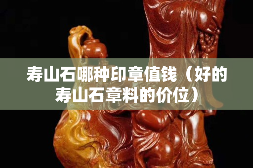 寿山石哪种印章值钱（好的寿山石章料的价位）