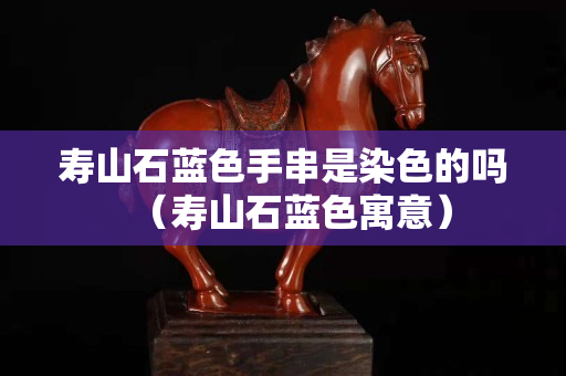 寿山石蓝色手串是染色的吗（寿山石蓝色寓意）