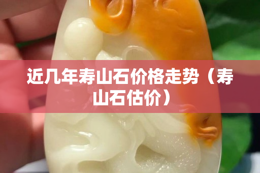 近几年寿山石价格走势（寿山石估价）