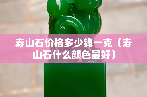 寿山石价格多少钱一克（寿山石什么颜色最好）